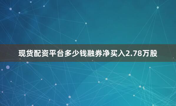 现货配资平台多少钱融券净买入2.78万股