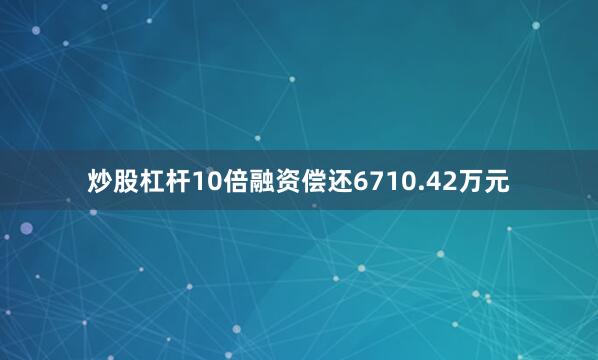 炒股杠杆10倍融资偿还6710.42万元