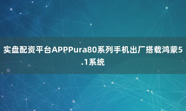 实盘配资平台APPPura80系列手机出厂搭载鸿蒙5.1系统