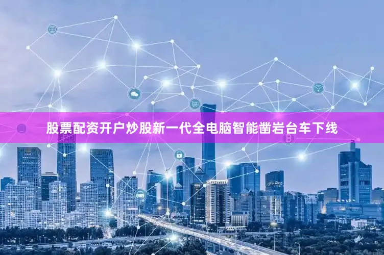 股票配资开户炒股新一代全电脑智能凿岩台车下线