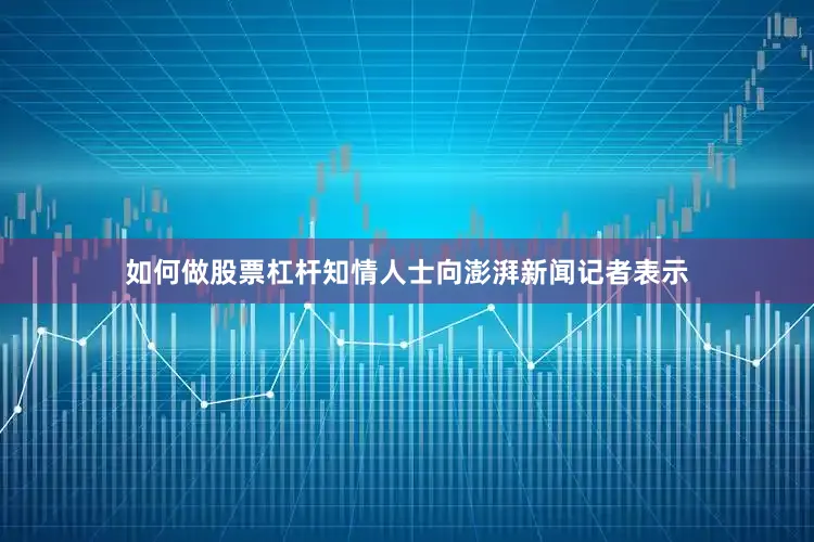 如何做股票杠杆知情人士向澎湃新闻记者表示