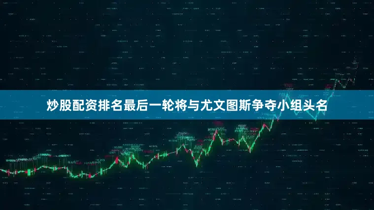 炒股配资排名最后一轮将与尤文图斯争夺小组头名