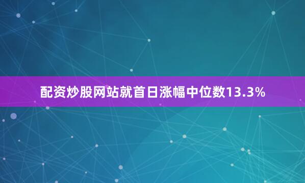 配资炒股网站就首日涨幅中位数13.3%