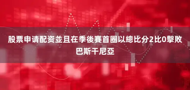 股票申请配资並且在季後賽首圈以總比分2比0擊敗巴斯干尼亞