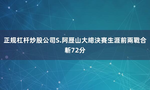 正规杠杆炒股公司S.阿歷山大總決賽生涯前兩戰合斬72分