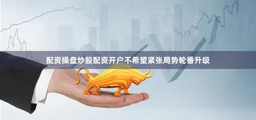 配资操盘炒股配资开户不希望紧张局势轮番升级