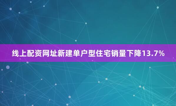 线上配资网址新建单户型住宅销量下降13.7%