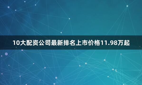 10大配资公司最新排名上市价格11.98万起