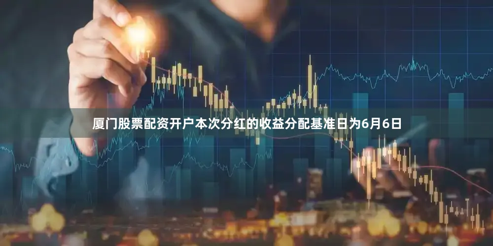 厦门股票配资开户本次分红的收益分配基准日为6月6日