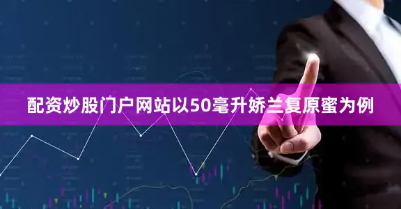 配资炒股门户网站以50毫升娇兰复原蜜为例