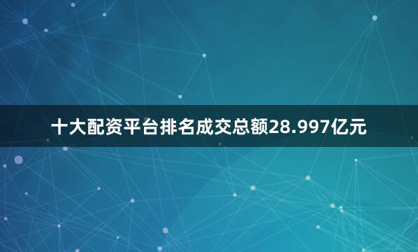 十大配资平台排名成交总额28.997亿元