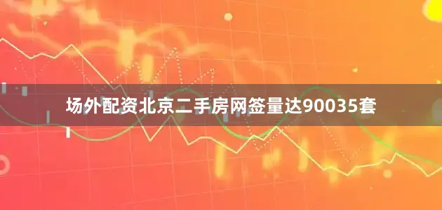 场外配资北京二手房网签量达90035套
