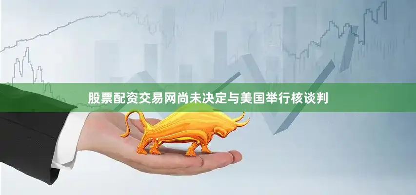 股票配资交易网尚未决定与美国举行核谈判