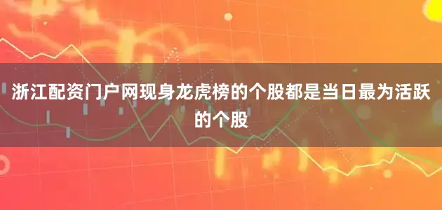 浙江配资门户网现身龙虎榜的个股都是当日最为活跃的个股