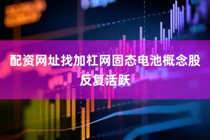 配资网址找加杠网固态电池概念股反复活跃