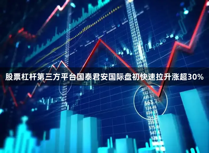 股票杠杆第三方平台国泰君安国际盘初快速拉升涨超30%