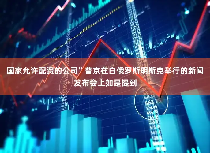 国家允许配资的公司”普京在白俄罗斯明斯克举行的新闻发布会上如是提到