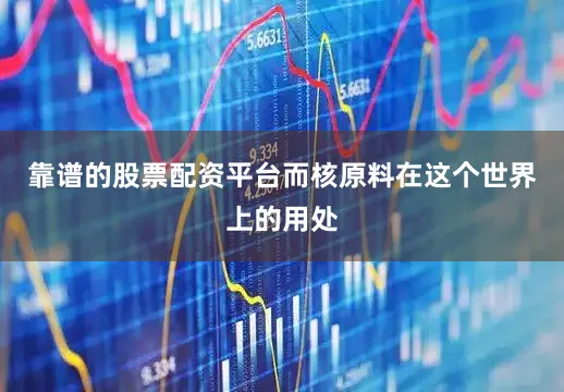 靠谱的股票配资平台而核原料在这个世界上的用处
