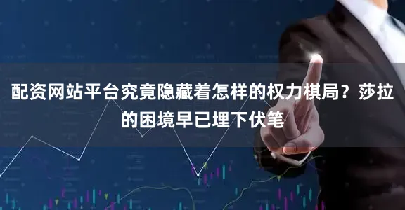 配资网站平台究竟隐藏着怎样的权力棋局？莎拉的困境早已埋下伏笔