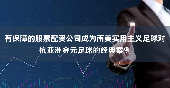 有保障的股票配资公司成为南美实用主义足球对抗亚洲金元足球的经典案例