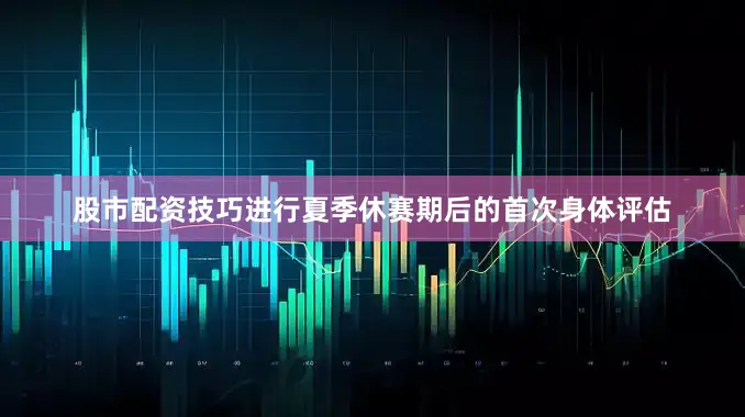 股市配资技巧进行夏季休赛期后的首次身体评估