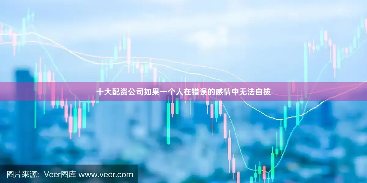 十大配资公司如果一个人在错误的感情中无法自拔