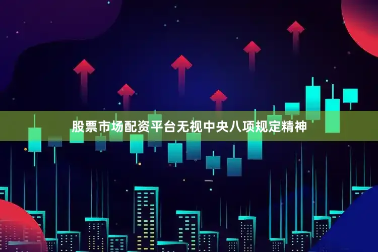 股票市场配资平台无视中央八项规定精神