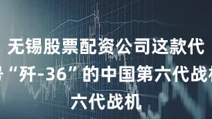 无锡股票配资公司这款代号“歼-36”的中国第六代战机