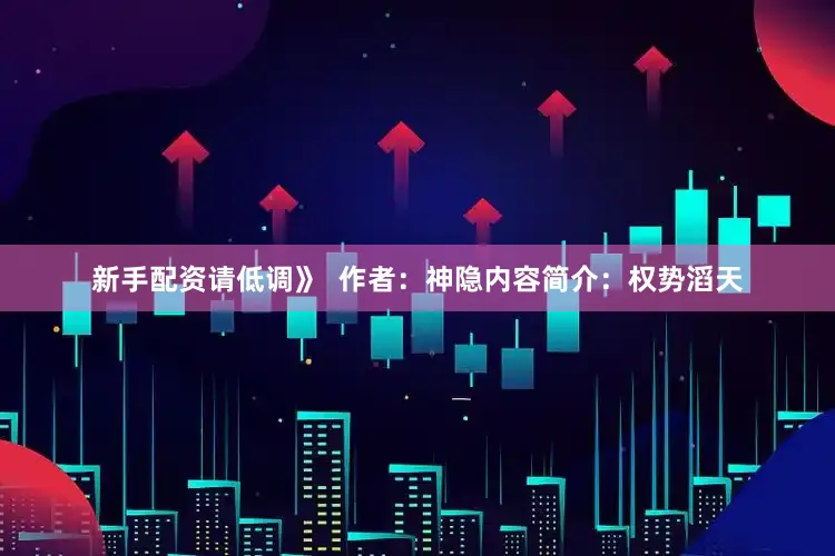 新手配资请低调》  作者：神隐内容简介：权势滔天