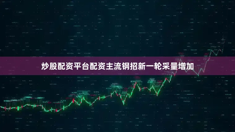 炒股配资平台配资主流钢招新一轮采量增加
