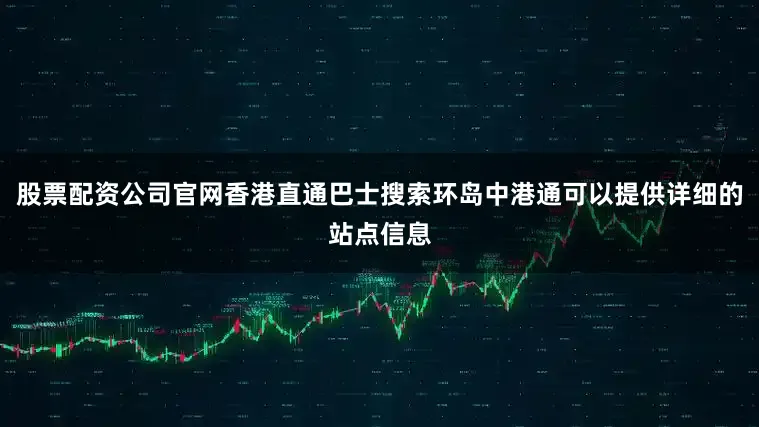 股票配资公司官网香港直通巴士搜索环岛中港通可以提供详细的站点信息