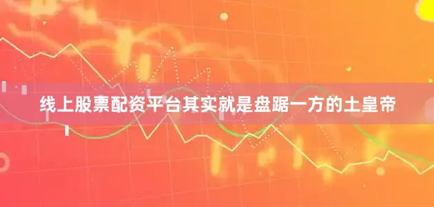 线上股票配资平台其实就是盘踞一方的土皇帝