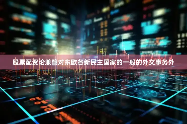 股票配资论兼管对东欧各新民主国家的一般的外交事务外