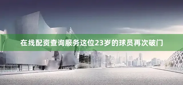 在线配资查询服务这位23岁的球员再次破门