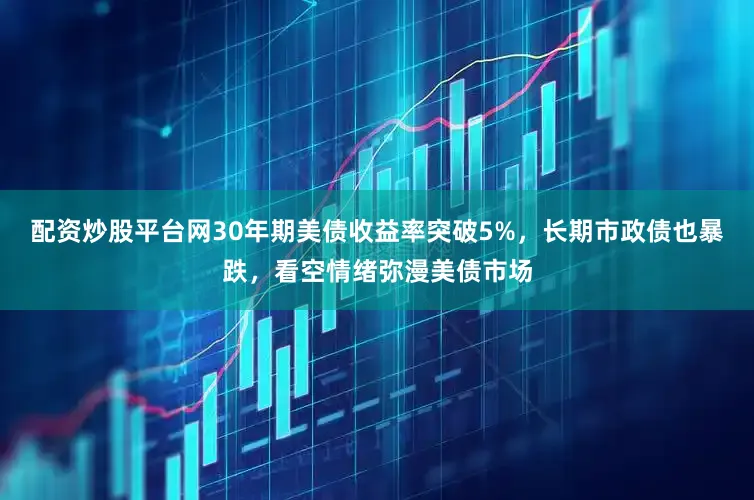 配资炒股平台网30年期美债收益率突破5%，长期市政债也暴跌，看空情绪弥漫美债市场