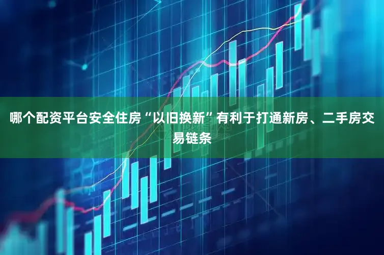 哪个配资平台安全住房“以旧换新”有利于打通新房、二手房交易链条