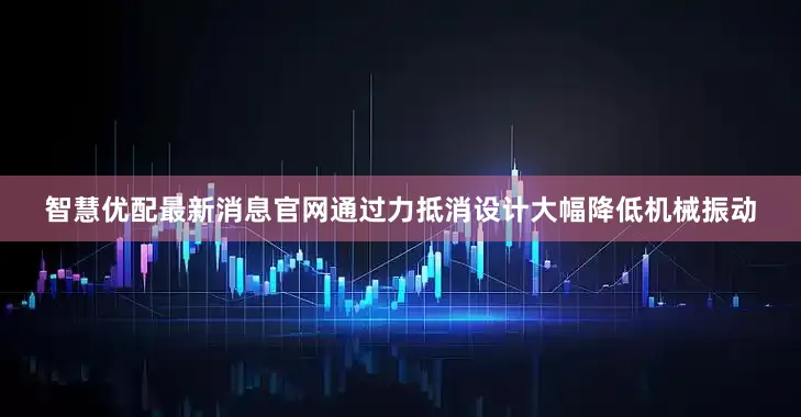 智慧优配最新消息官网通过力抵消设计大幅降低机械振动