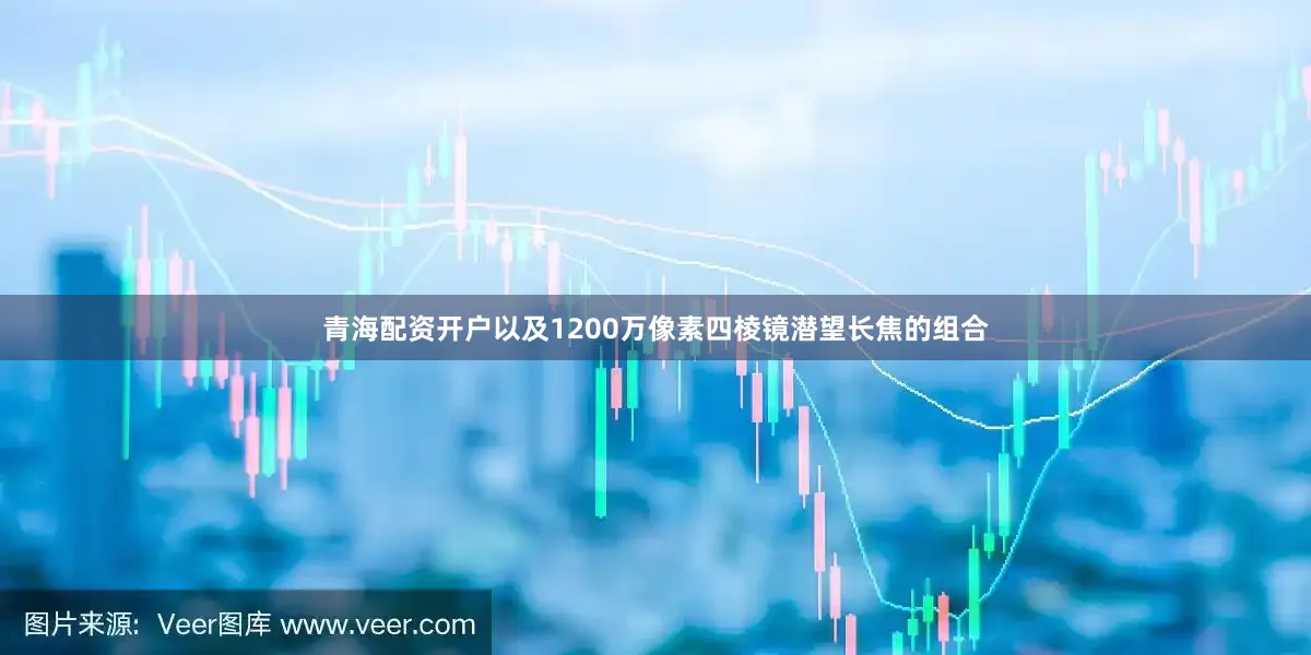 青海配资开户以及1200万像素四棱镜潜望长焦的组合