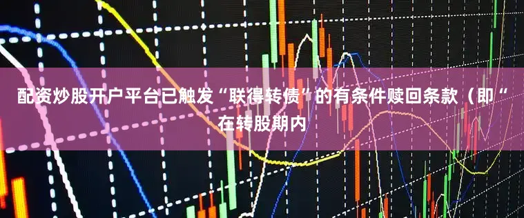 配资炒股开户平台已触发“联得转债”的有条件赎回条款（即“在转股期内