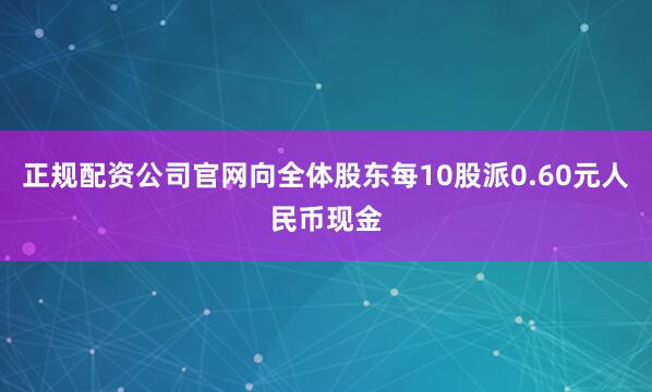 正规配资公司官网向全体股东每10股派0.60元人民币现金