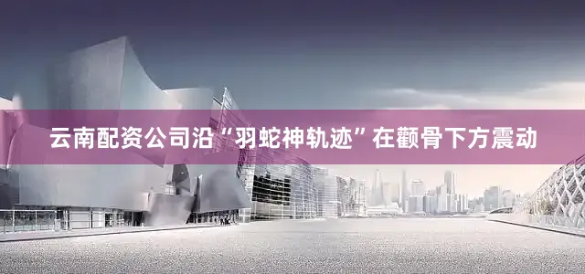 云南配资公司沿“羽蛇神轨迹”在颧骨下方震动