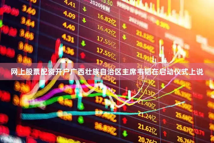 网上股票配资开户广西壮族自治区主席韦韬在启动仪式上说