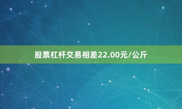 股票杠杆交易相差22.00元/公斤