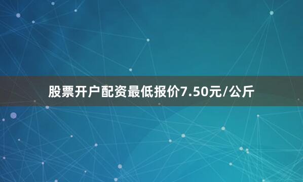 股票开户配资最低报价7.50元/公斤