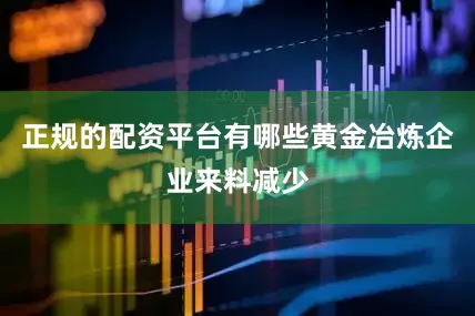 正规的配资平台有哪些黄金冶炼企业来料减少