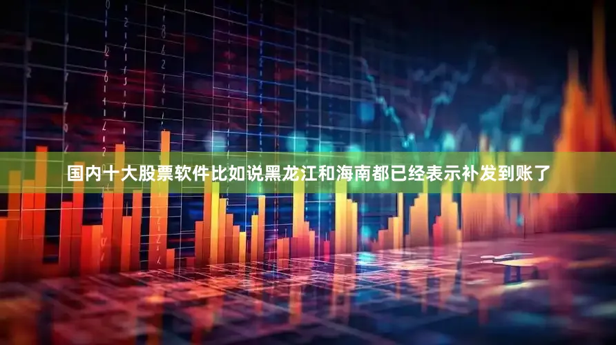 国内十大股票软件比如说黑龙江和海南都已经表示补发到账了