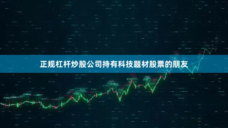 正规杠杆炒股公司持有科技题材股票的朋友
