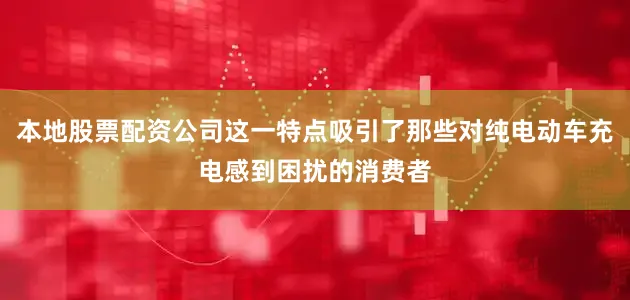 本地股票配资公司这一特点吸引了那些对纯电动车充电感到困扰的消费者