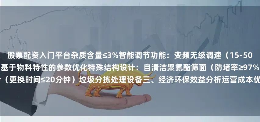 股票配资入门平台杂质含量≤3%智能调节功能：变频无级调速（15-50Hz）振幅自动匹配（3-8mm可调）基于物料特性的参数优化特殊结构设计：自清洁聚氨酯筛面（防堵率≥97%）多频振动系统模块化快拆设计（更换时间≤20分钟）垃圾分拣处理设备三、经济环保效益分析运营成本优势：吨处理能耗8-15kW·h耐磨件寿命达3000小时维护成本降低40%资源产出价值：再生骨料（60-150元/吨）金属回收（300