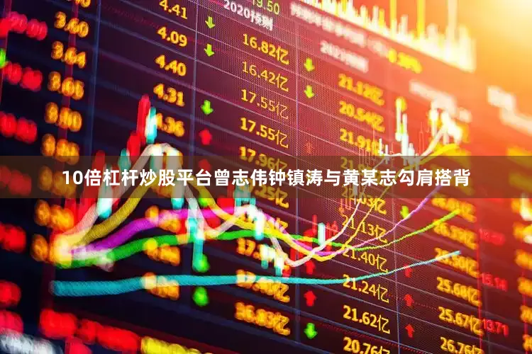 10倍杠杆炒股平台曾志伟钟镇涛与黄某志勾肩搭背
